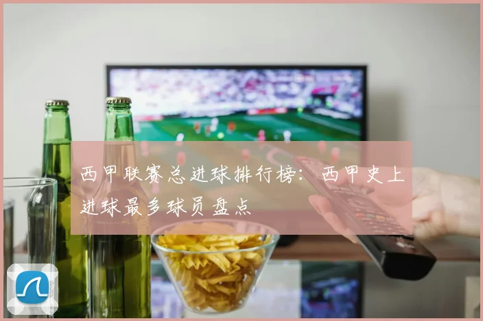 西甲联赛总进球排行榜：西甲史上进球最多球员盘点