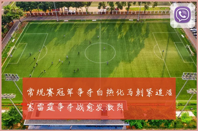 常规赛冠军争夺白热化马刺紧追活塞雷霆争夺战愈发激烈