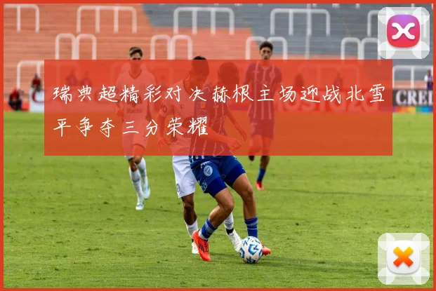 瑞典超精彩对决赫根主场迎战北雪平争夺三分荣耀