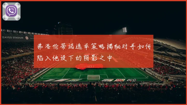 弗洛伦蒂诺选举策略揭秘对手如何陷入他设下的阴影之中