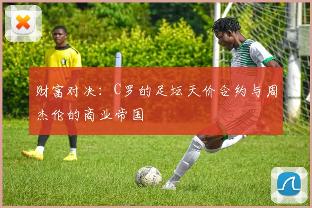 财富对决：C罗的足坛天价合约与周杰伦的商业帝国