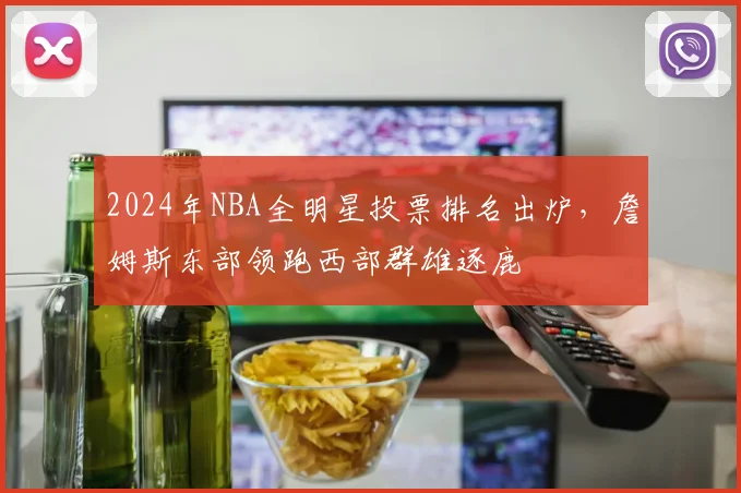 2024年NBA全明星投票排名出炉，詹姆斯东部领跑西部群雄逐鹿