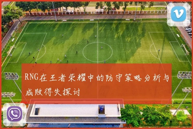 RNG在王者荣耀中的防守策略分析与成败得失探讨