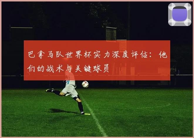 巴拿马队世界杯实力深度评估：他们的战术与关键球员