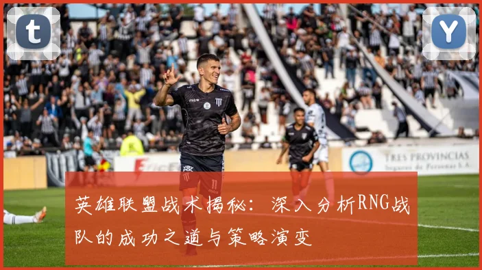 英雄联盟战术揭秘：深入分析RNG战队的成功之道与策略演变