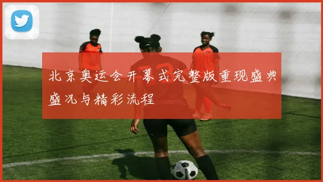 北京奥运会开幕式完整版重现盛典盛况与精彩流程