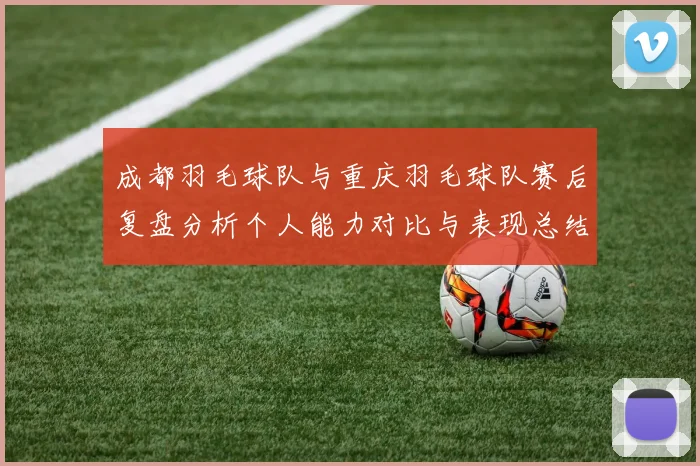 成都羽毛球队与重庆羽毛球队赛后复盘分析个人能力对比与表现总结