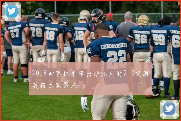 2018世界杯季军出炉比利时2-0完胜英格兰获第三