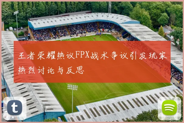 王者荣耀热议FPX战术争议引发玩家热烈讨论与反思