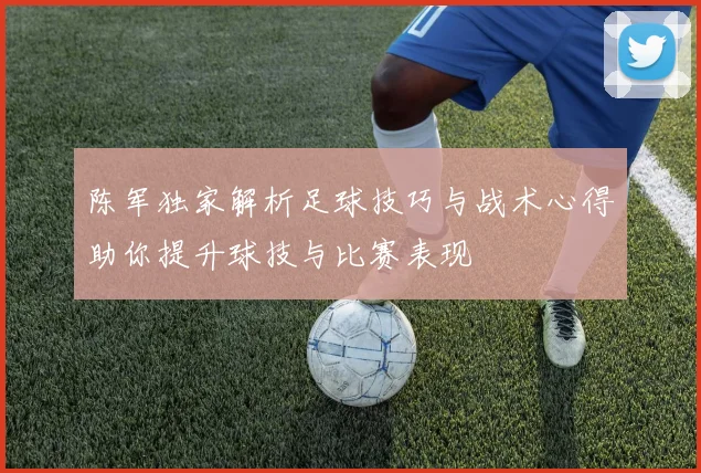 陈军独家解析足球技巧与战术心得助你提升球技与比赛表现