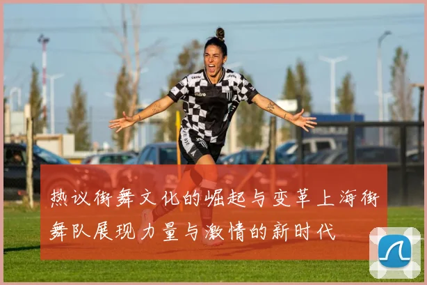 热议街舞文化的崛起与变革上海街舞队展现力量与激情的新时代