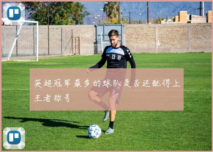 英超冠军最多的球队是否还配得上王者称号