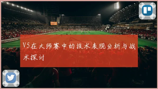 V5在大师赛中的技术表现分析与战术探讨