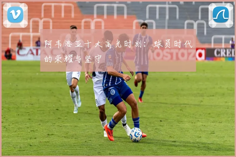 阿韦洛亚十大高光时刻：球员时代的荣耀与坚守