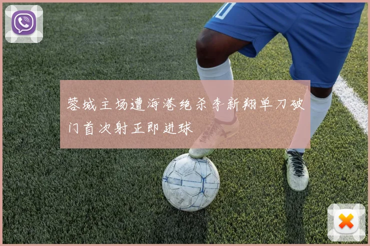 蓉城主场遭海港绝杀李新翔单刀破门首次射正即进球