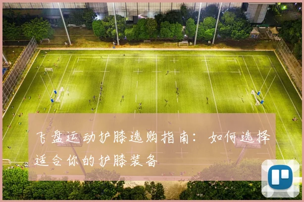 飞盘运动护膝选购指南：如何选择适合你的护膝装备