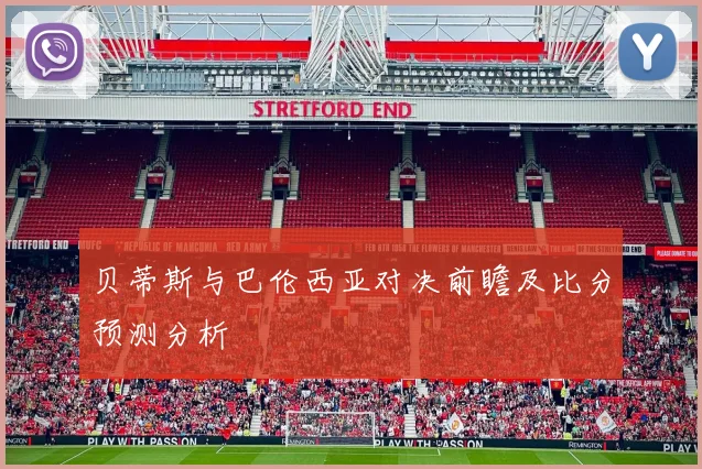 贝蒂斯与巴伦西亚对决前瞻及比分预测分析
