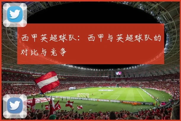 西甲英超球队：西甲与英超球队的对比与竞争