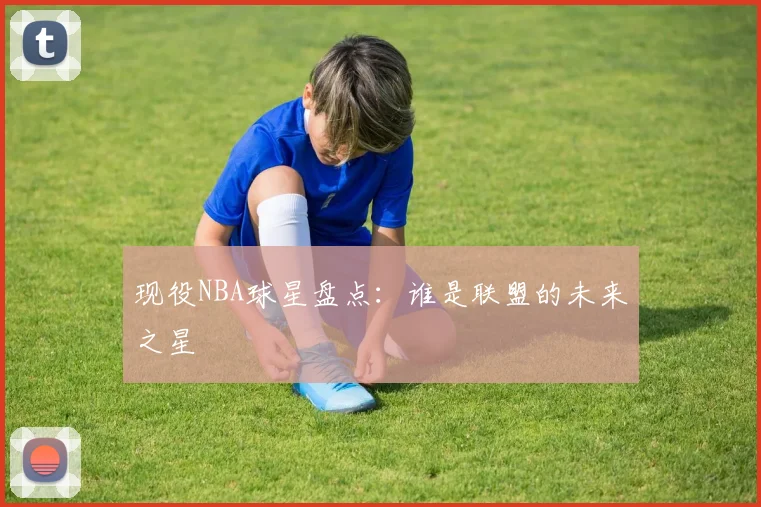 现役NBA球星盘点：谁是联盟的未来之星